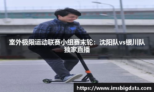 室外极限运动联赛小组赛末轮：沈阳队vs银川队独家直播