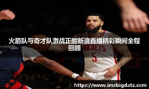 火箭队与奇才队激战正酣新浪直播精彩瞬间全程回顾