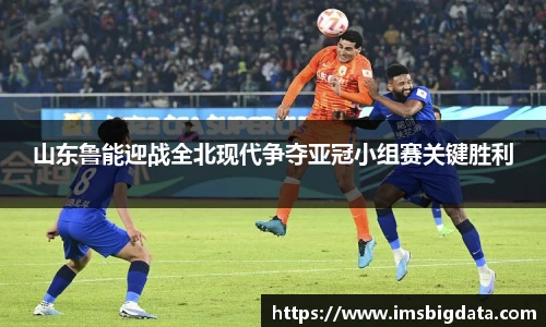 山东鲁能迎战全北现代争夺亚冠小组赛关键胜利