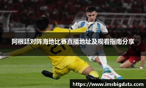 阿根廷对阵海地比赛直播地址及观看指南分享