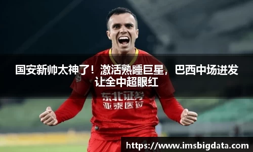 国安新帅太神了！激活熟睡巨星，巴西中场迸发让全中超眼红