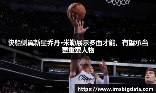 快船侧翼新星乔丹·米勒展示多面才能，有望承当更重要人物