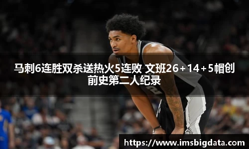 马刺6连胜双杀送热火5连败 文班26+14+5帽创前史第二人纪录
