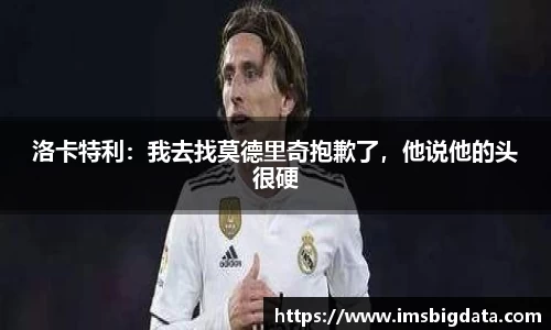 洛卡特利：我去找莫德里奇抱歉了，他说他的头很硬